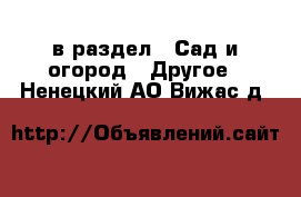  в раздел : Сад и огород » Другое . Ненецкий АО,Вижас д.